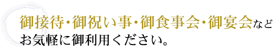 ご接待・お祝い事・お食事会・ご宴会などお気軽にご利用ください。